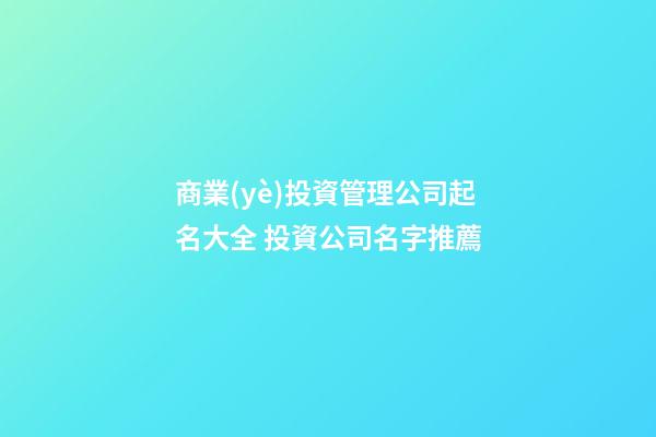 商業(yè)投資管理公司起名大全 投資公司名字推薦-第1張-公司起名-玄機(jī)派